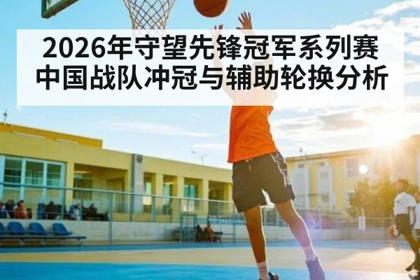 2026年守望先锋冠军系列赛中国战队冲冠与辅助轮换分析
