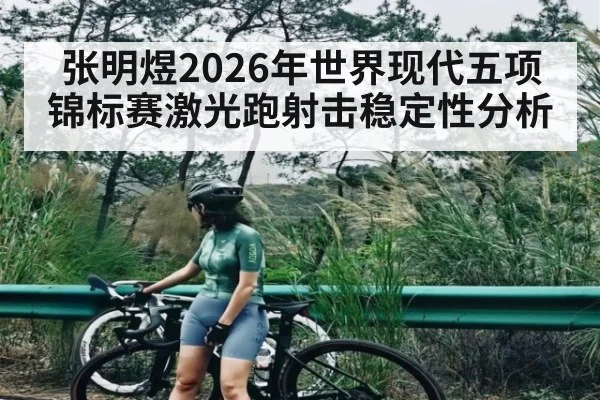 张明煜2026年世界现代五项锦标赛激光跑射击稳定性分析
