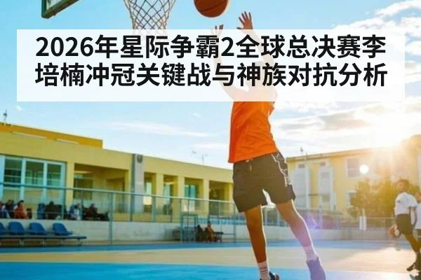 2026年星际争霸2全球总决赛李培楠冲冠关键战与神族对抗分析