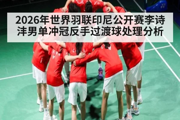 2026年世界羽联印尼公开赛李诗沣男单冲冠反手过渡球处理分析
