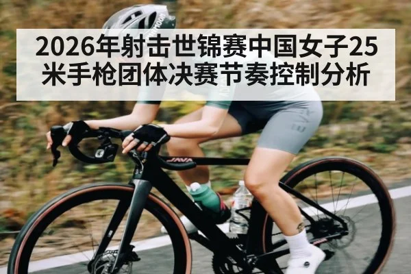2026年射击世锦赛中国女子25米手枪团体决赛节奏控制分析